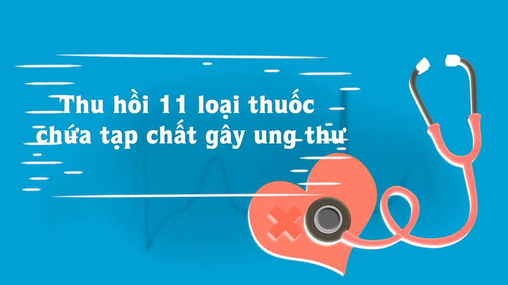 Thu hồi 11 loại thuốc chứa tạp chất gây ung thư