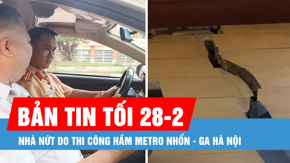 Bản tin tối 28-2: Nhà nứt do thi công hầm Metro Nhổn - ga Hà Nội; Cấp, đổi giấy phép lái xe ở đâu?