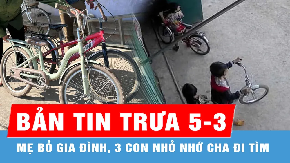 Bản tin trưa 5-3: Mẹ bỏ gia đình, 3 con nhỏ nhớ cha rủ nhau đi tìm