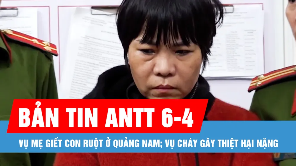 Bản tin ANTT 6-4: Vụ mẹ giết con ruột ở Quảng Nam; Vụ cháy gây thiệt hại hơn 4 héc ta rừng ở Hạ Long