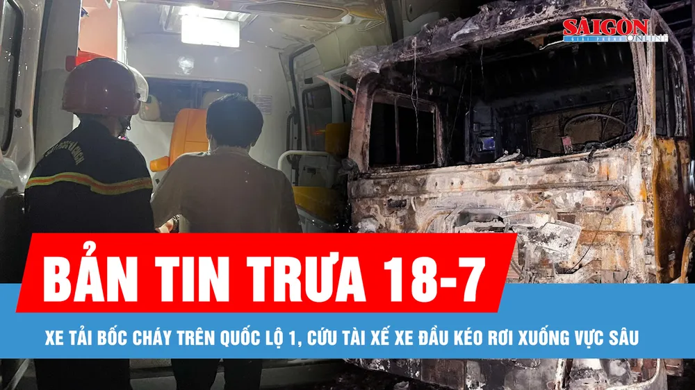 Bản tin trưa 18-7: Xe tải bốc cháy trên Quốc lộ 1; Cứu tài xế xe đầu kéo khỏi vực sâu