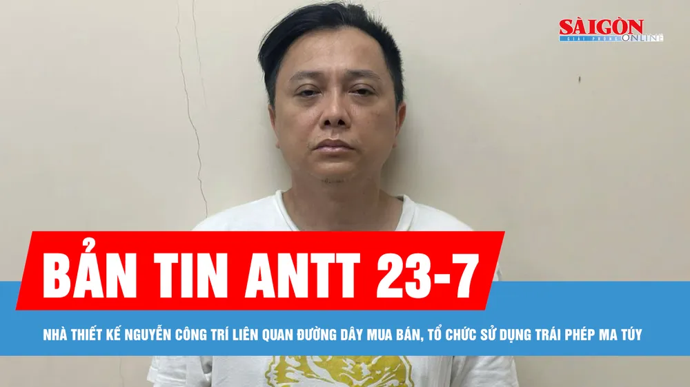 Bản tin ANTT 23-7: NTK Nguyễn Công Trí liên quan đường dây ma túy; Hai đối tượng tự nhận "bao luật"