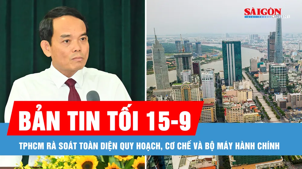 Bản tin tối 15-9: TPHCM rà soát toàn diện quy hoạch, cơ chế và bộ máy hành chính