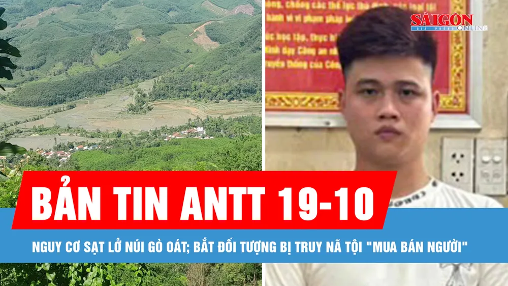 Bản tin ANTT 19-10: Nguy cơ sạt lở núi Gò Oát; Bắt đối tượng bị truy nã tội "Mua bán người"