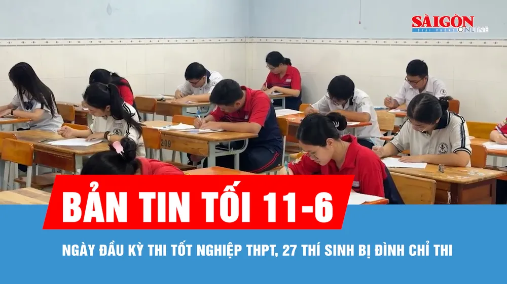 Bản tin tối 11-6: Ngày đầu kỳ thi tốt nghiệp THPT, 27 thí sinh bị đình chỉ thi
