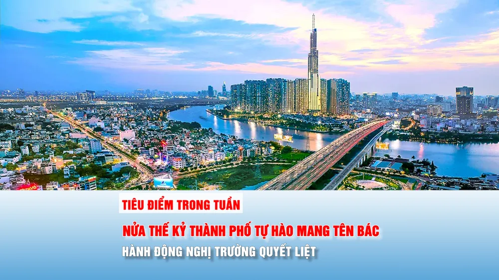 Tiêu điểm trong tuần: NỬA THẾ KỶ THÀNH PHỐ TỰ HÀO MANG TÊN BÁC - HÀNH ĐỘNG NGHỊ TRƯỜNG QUYẾT LIỆT