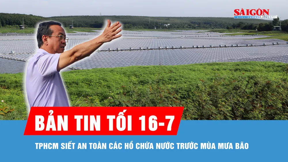 Bản tin tối 16-7: TPHCM siết an toàn các hồ chứa nước trước mùa mưa bão