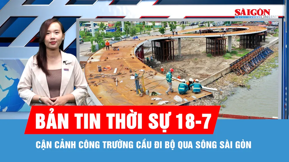 Bản tin thời sự 18-7: Cận cảnh công trường cầu đi bộ qua sông Sài Gòn