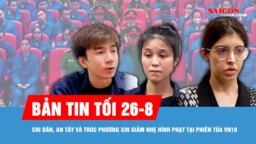 Bản tin tối 26-8: Chi Dân, An Tây và Trúc Phương nói lời sau cùng tại tòa 