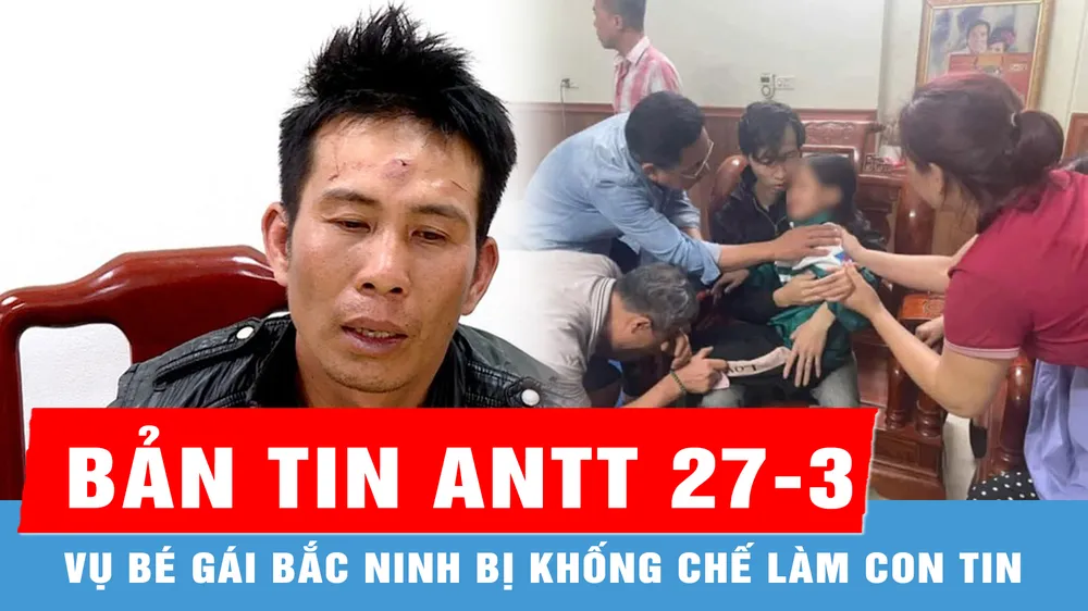 Bản tin ANTT 27-3: Công an Bắc Ninh thông tin chính thức vụ bé gái 9 tuổi bị khống chế làm con tin