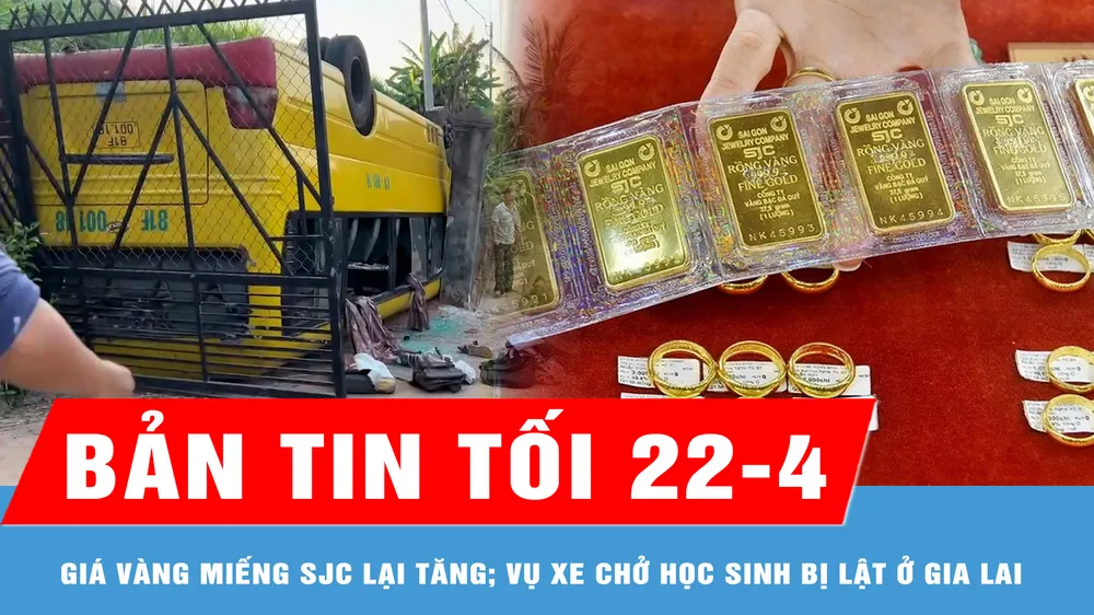 Bản tin tối 22-4: Giá vàng miếng SJC lên 124 triệu đồng/lượng; Vụ xe chở học sinh bị lật ở Gia Lai