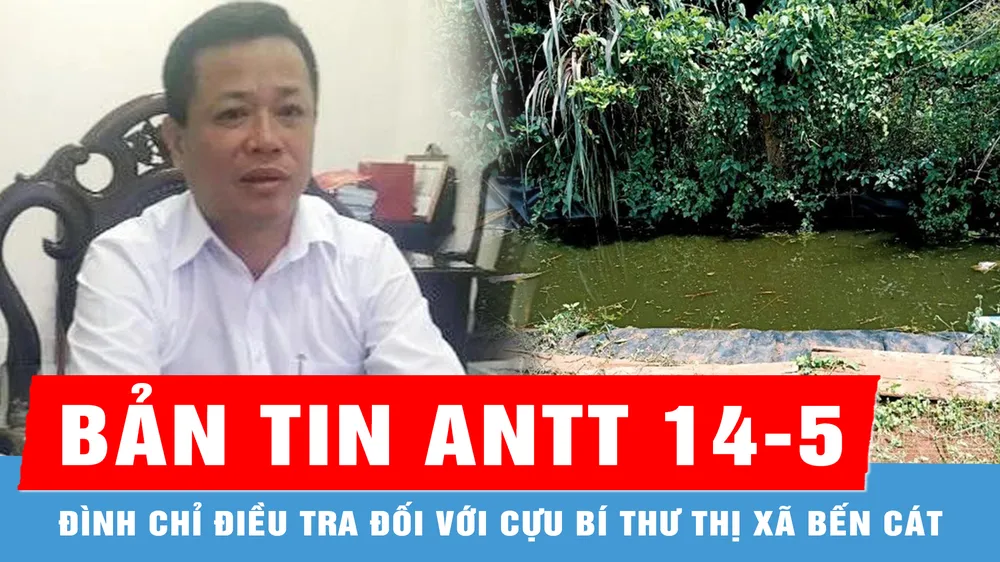 Bản tin ANTT 14-5: Đình chỉ điều tra đối với cựu Bí thư Thị xã Bến Cát; Cháu bé đuối nước thương tâm dưới hồ tưới cà phê