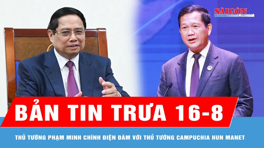Bản tin trưa 16-8: Thủ tướng Phạm Minh Chính điện đàm với Thủ tướng Campuchia Hun Manet
