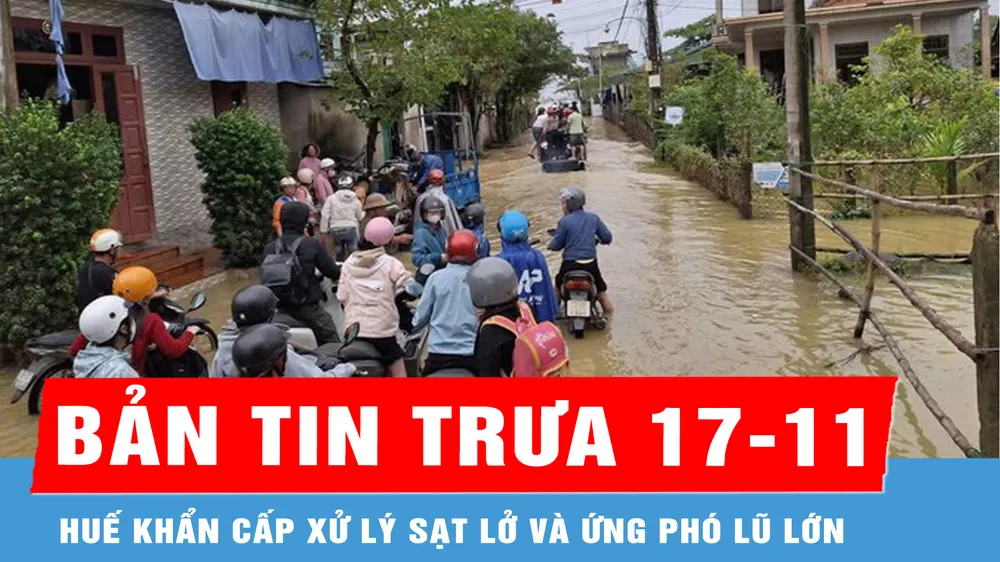 Bản tin trưa 17-11: Huế khẩn cấp xử lý sạt lở và ứng phó lũ lớn