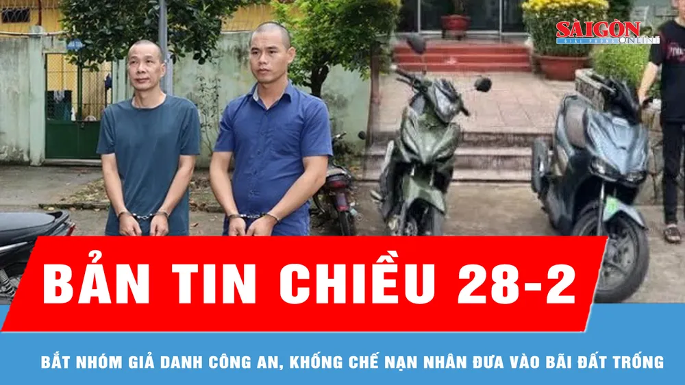 Bản tin chiều 28-2: Bắt nhóm giả danh công an, khống chế nạn nhân đưa vào bãi đất trống