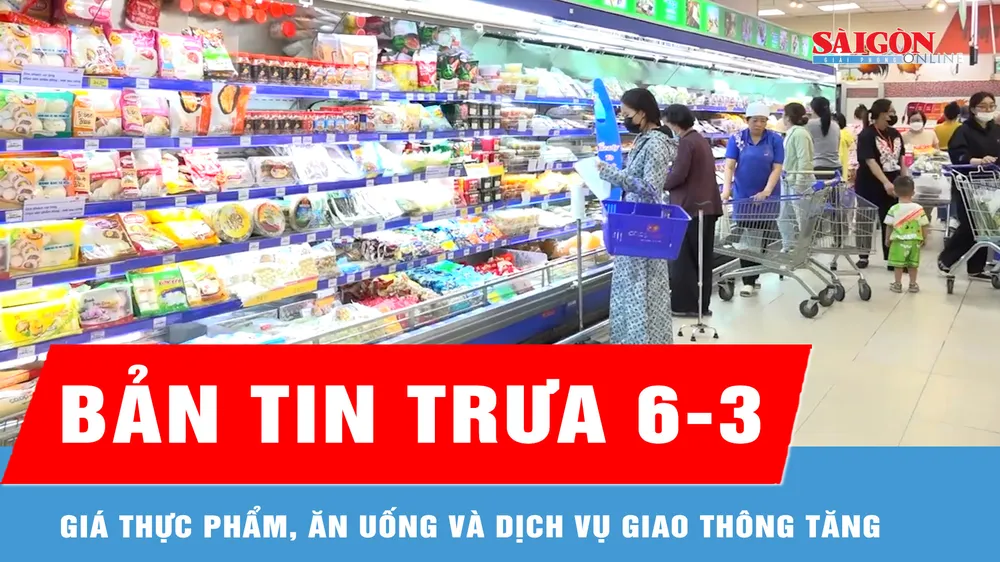 Bản tin trưa 6-3: Giá thực phẩm, dịch vụ giao thông tăng