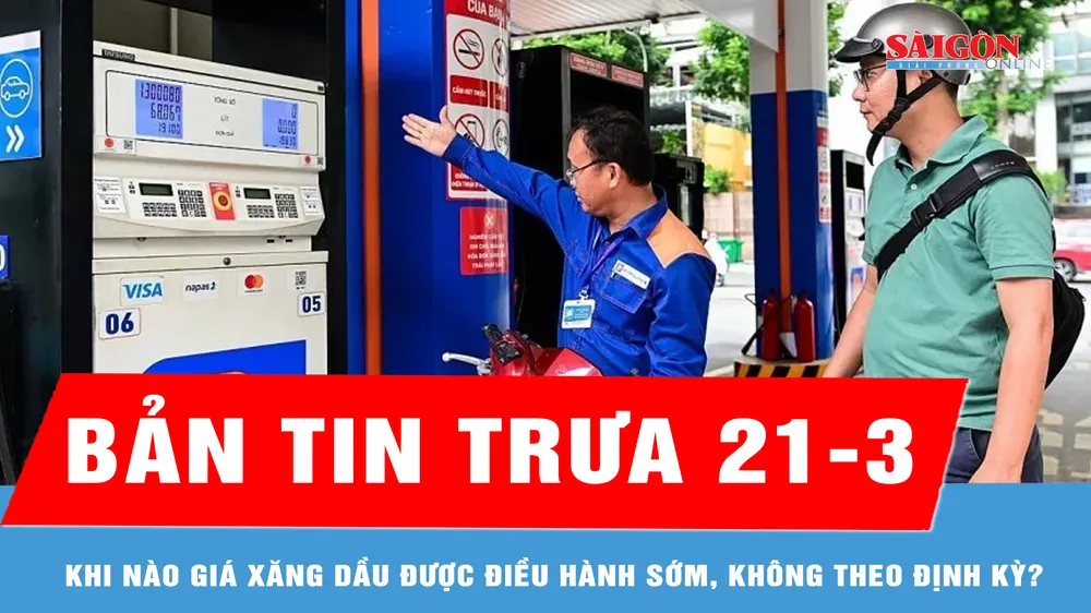 Bản tin trưa 21-3: Khi nào giá xăng dầu được điều hành sớm, không theo định kỳ?