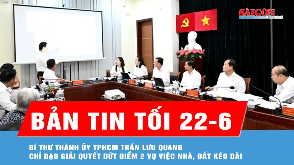 Bản tin tối ngày 22-6: Bí thư Thành ủy TPHCM Trần Lưu Quang chỉ đạo giải quyết dứt điểm 2 vụ việc nhà, đất kéo dài