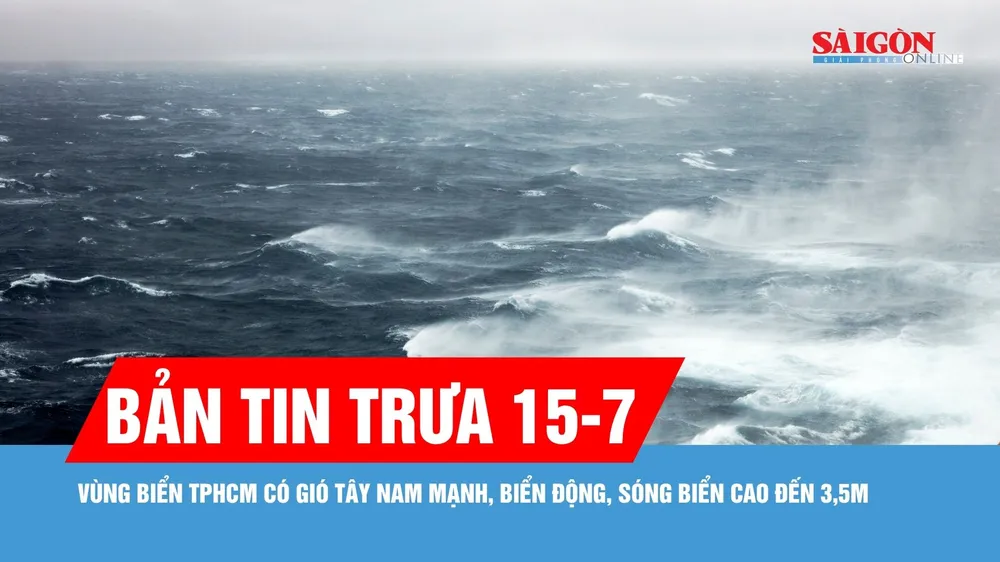 Bản tin trưa 15-7: Vùng biển TPHCM có gió Tây Nam mạnh, biển động, sóng biển cao đến 3,5m