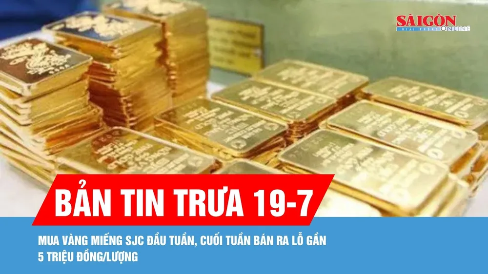 Bản tin trưa 19-7: Mua vàng miếng SJC đầu tuần, cuối tuần bán ra lỗ gần 5 triệu đồng/lượng