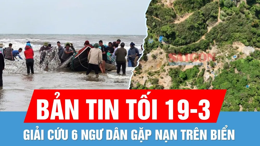 Bản tin tối 19-3: Giải cứu 6 ngư dân gặp nạn trên biển | Truy quét các tụ điểm khai thác vàng trái phép