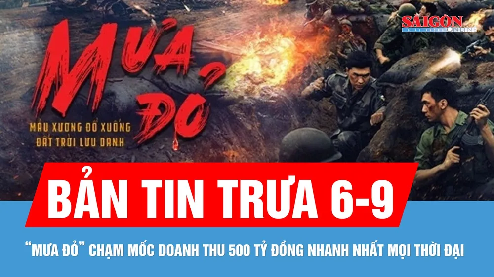 Bản tin trưa 6-9: "Mưa đỏ” chạm mốc doanh thu 500 tỷ đồng nhanh nhất mọi thời đại