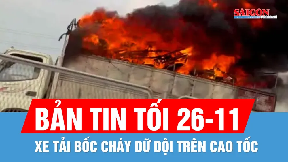 Bản tin tối 26-11: Cháy nhanh và lan rộng, xe tải gần như bị thiêu rụi