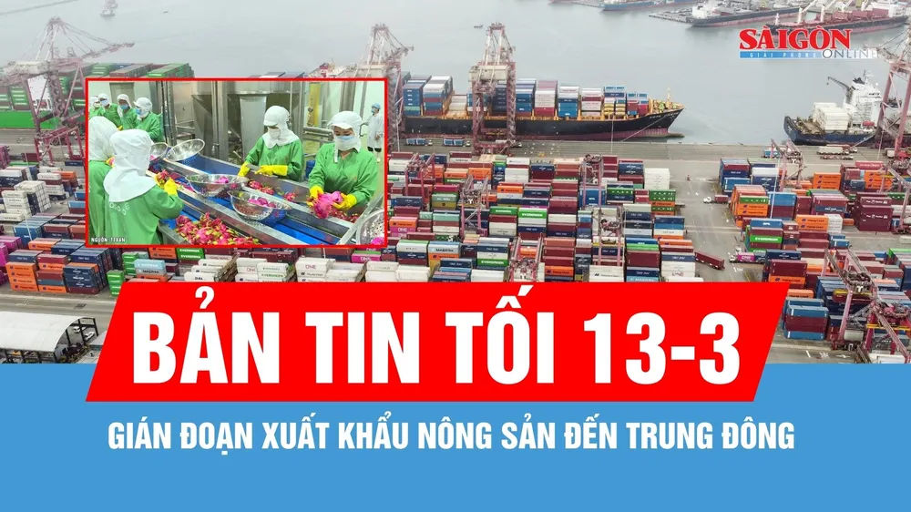Bản tin tối 13-3: Gián đoạn xuất khẩu nông sản đến Trung Đông