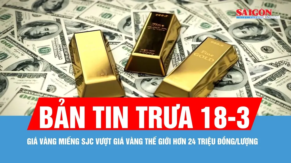 Bản tin trưa 18-3: Giá vàng miếng SJC vượt giá vàng thế giới hơn 24 triệu đồng/lượng