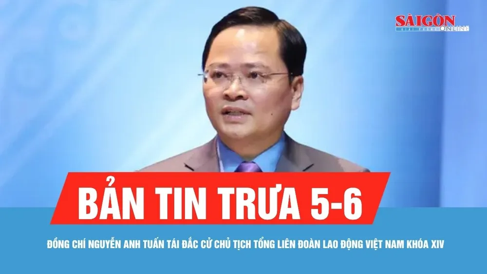 Bản tin trưa 5-6: Đồng chí Nguyễn Anh Tuấn tái đắc cử Chủ tịch Tổng LĐLĐ Việt Nam khóa XIV