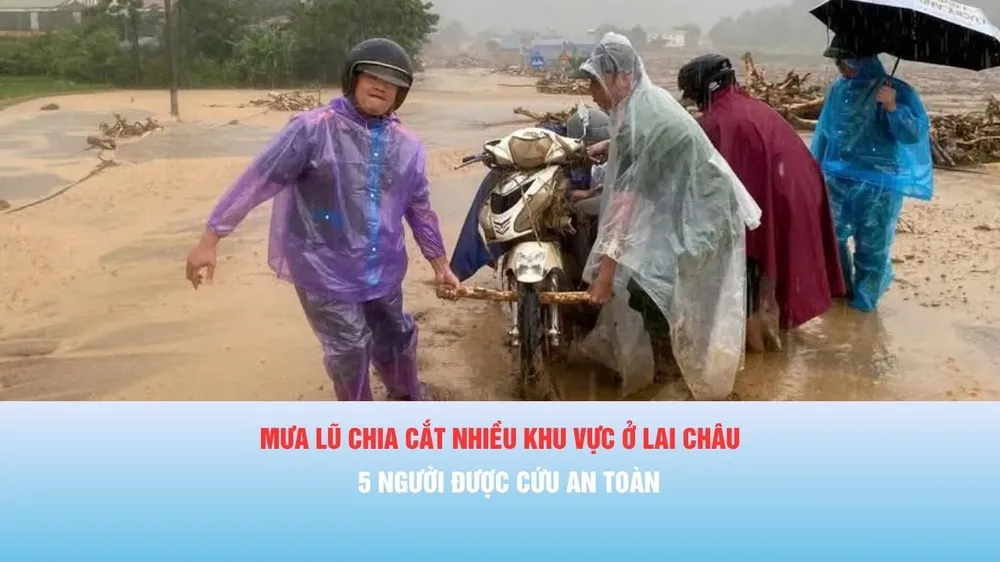 Podcast bản tin thời sự 17-7: Mưa lũ chia cắt nhiều khu vực ở Lai Châu, 5 người được cứu an toàn