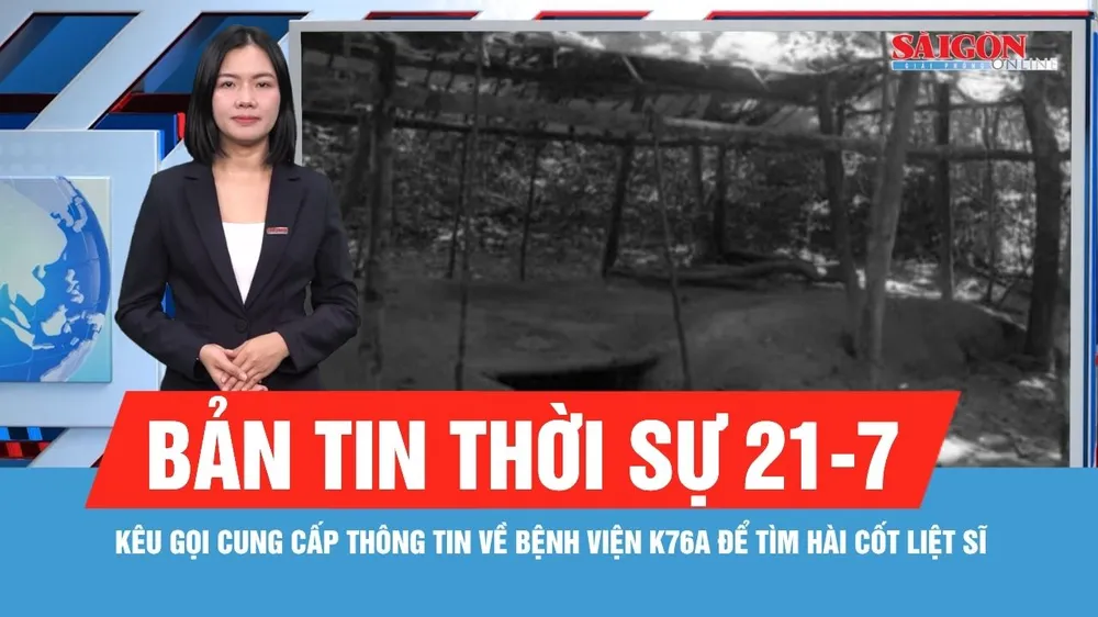 Bản tin thời sự 21-7: Kêu gọi cung cấp thông tin về Bệnh viện K76A để tìm hài cốt liệt sĩ