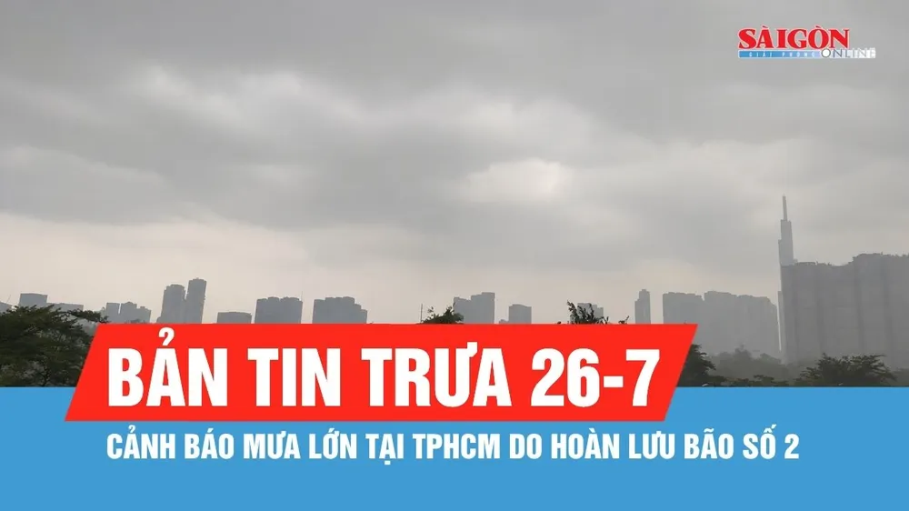 Bản tin trưa 26-7: Cảnh báo mưa lớn tại TPHCM do hoàn lưu bão số 2 