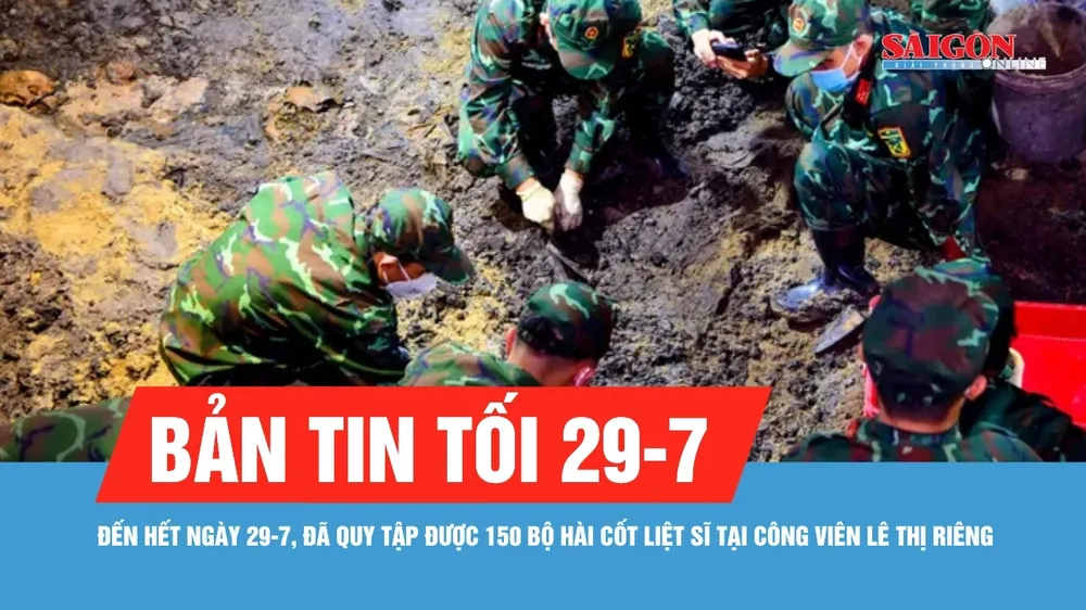 Bản tin tối 29-7: Đã quy tập được 150 bộ hài cốt liệt sĩ tại Công viên Lê Thị Riêng