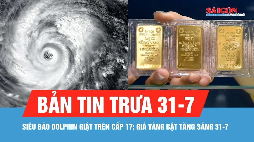 Bản tin trưa 31-7: Siêu bão Dolphin giật trên cấp 17; Giá vàng bật tăng sáng 31-7