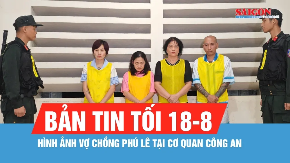 Bản tin tối 18-8: Hình ảnh vợ chồng Phú Lê tại cơ quan công an