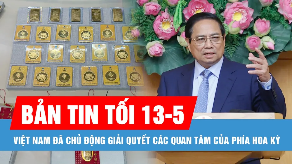Bản tin tối 13-5: Việt Nam đã chủ động giải quyết các quan tâm của phía Hoa Kỳ; Giá vàng miếng SJC tăng 