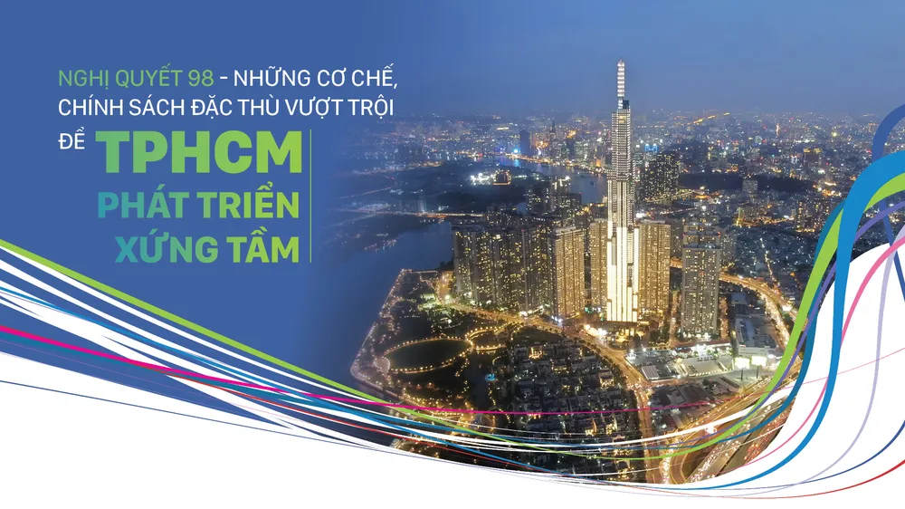 Nghị quyết 98 - Những cơ chế, chính sách đặc thù vượt trội để TPHCM phát triển xứng tầm