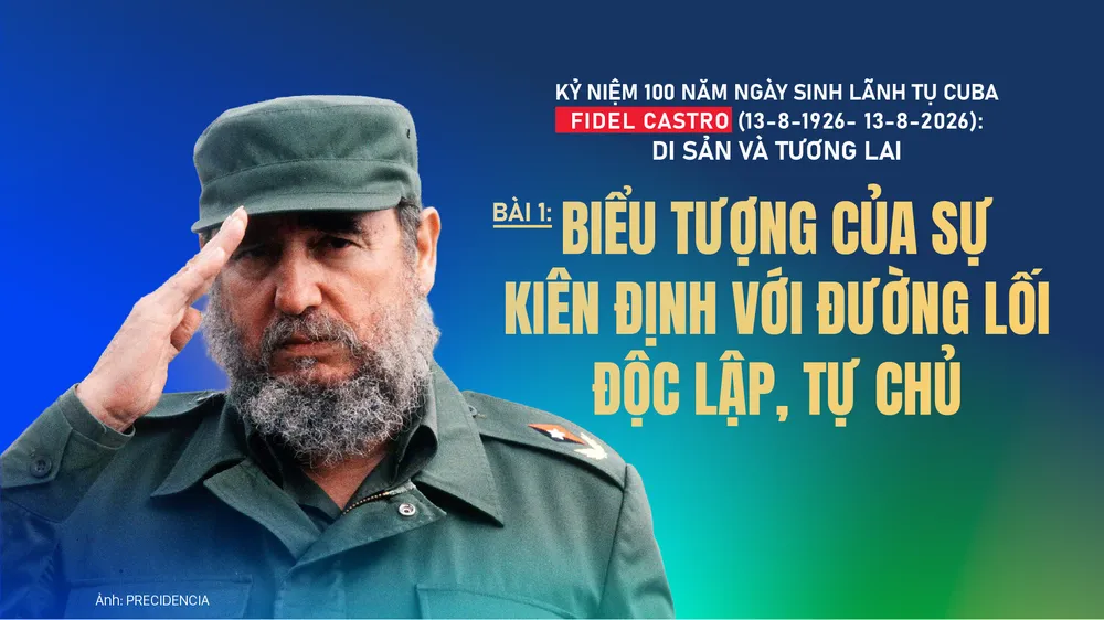 Kỷ niệm 100 năm Ngày sinh Lãnh tụ Cuba Fidel Castro: Biểu tượng của sự kiên định với đường lối độc lập, tự chủ