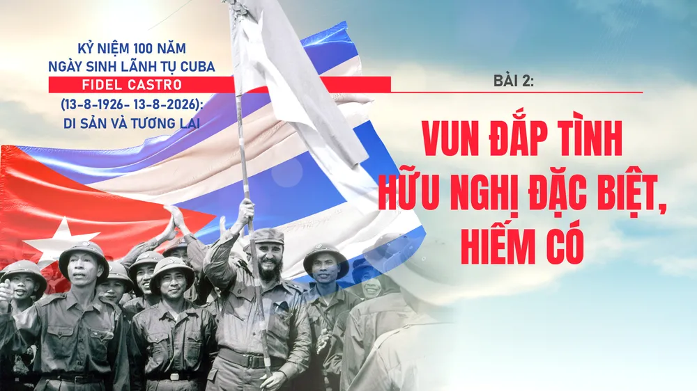 Lãnh tụ Cuba Fidel Castro: Vun đắp tình hữu nghị đặc biệt, hiếm có