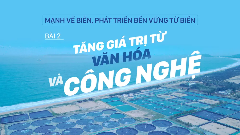 Mạnh về biển, phát triển bền vững từ biển – Bài 2: Tăng giá trị từ văn hóa và công nghệ