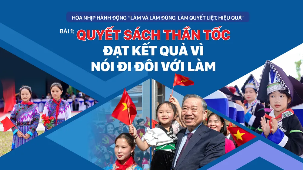 Hòa nhịp hành động “Làm và làm đúng, làm quyết liệt, hiệu quả” - Bài 1: Quyết sách thần tốc đạt kết quả vì nói đi đôi với làm