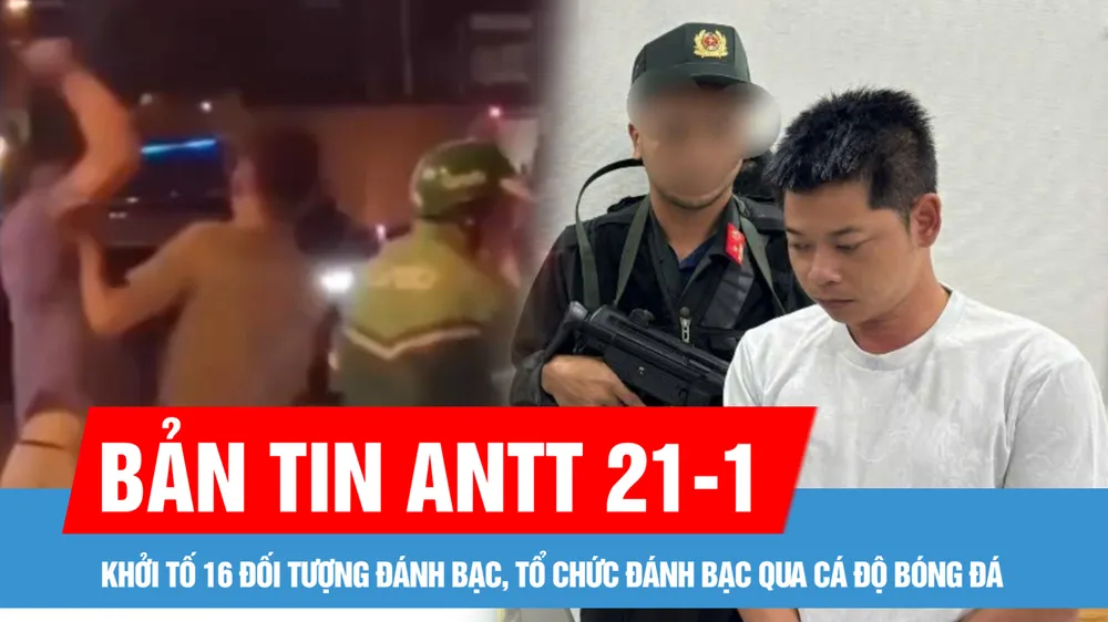 Bản tin ANTT 21-1: Khởi tố 16 đối tượng đánh bạc, tổ chức đánh bạc qua cá độ bóng đá; Khởi tố, bắt tạm giam 2 cha con cầm gậy 3 khúc đánh tài xế xe ôm