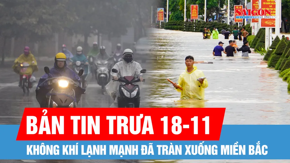 Bản tin trưa 18-11: Sẵn sàng ứng phó mưa lũ với kịch bản xấu nhất, không để bị động, bất ngờ; Không khí lạnh mạnh đã tràn xuống miền Bắc