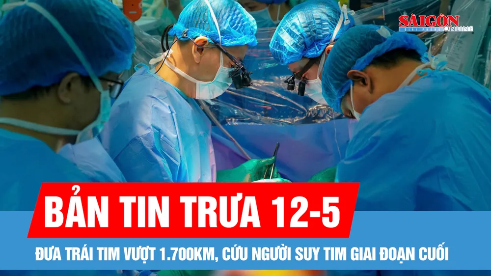 Bản tin trưa 12-5: Đưa trái tim vượt 1.700km, cứu người suy tim giai đoạn cuối