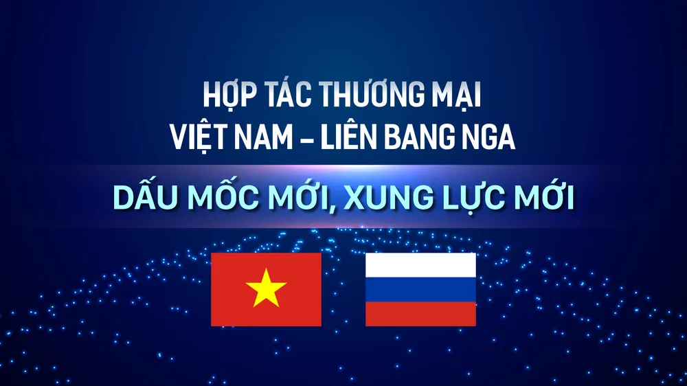Hợp tác thương mại Việt Nam - Liên bang Nga: Dấu mốc mới, xung lực mới