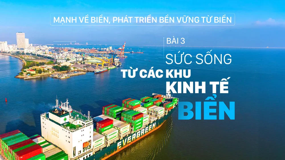 Mạnh về biển, phát triển bền vững từ biển - Bài 3: Sức sống từ các khu kinh tế biển hiện đại