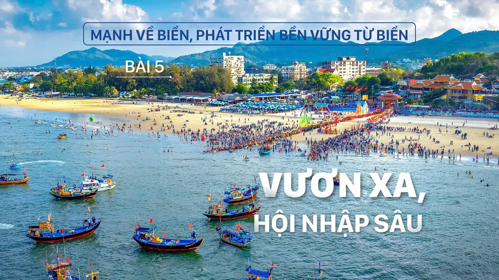 Mạnh về biển, phát triển bền vững từ biển – Bài 5: Vươn xa, hội nhập sâu