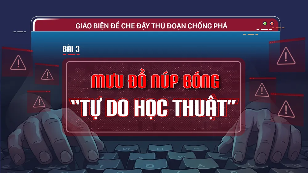 Giảo biện để che đậy thủ đoạn chống phá - Bài 3: Mưu đồ núp bóng “tự do học thuật”