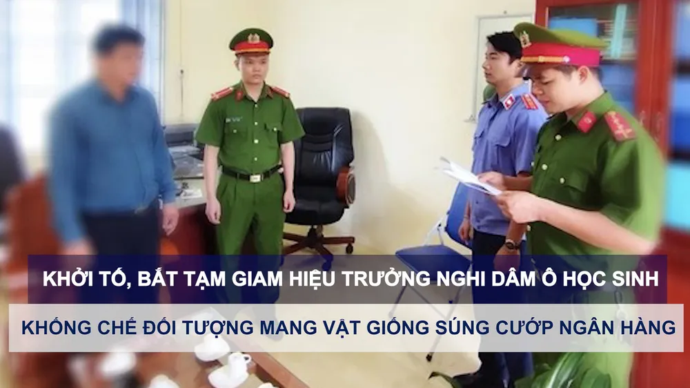 Tin nóng: Khởi tố, bắt tạm giam hiệu trưởng nghi dâm ô học sinh; Khống chế đối tượng mang vật giống súng cướp ngân hàng